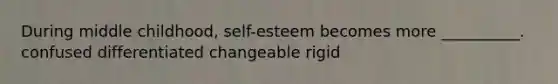 During middle childhood, self-esteem becomes more __________. confused differentiated changeable rigid