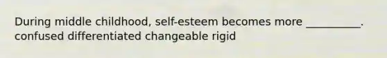 During middle childhood, self-esteem becomes more __________. confused differentiated changeable rigid