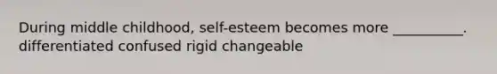 During middle childhood, self-esteem becomes more __________. differentiated confused rigid changeable