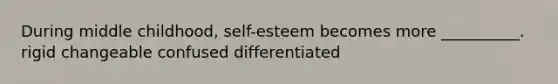 During middle childhood, self-esteem becomes more __________. rigid changeable confused differentiated