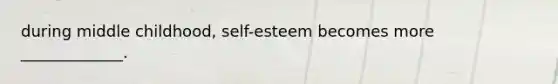 during middle childhood, self-esteem becomes more _____________.