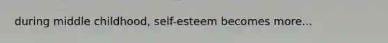 during middle childhood, self-esteem becomes more...