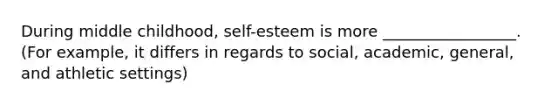 During middle childhood, self-esteem is more _________________. (For example, it differs in regards to social, academic, general, and athletic settings)