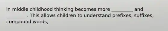 in middle childhood thinking becomes more _________ and ________ . This allows children to understand prefixes, suffixes, compound words,