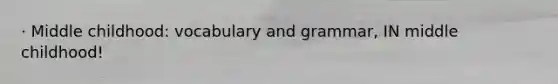 · Middle childhood: vocabulary and grammar, IN middle childhood!