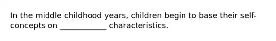 In the middle childhood years, children begin to base their self-concepts on ____________ characteristics.