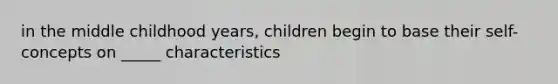 in the middle childhood years, children begin to base their self-concepts on _____ characteristics