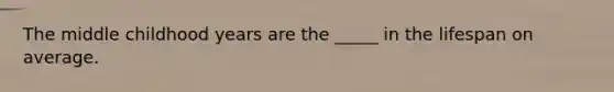 The middle childhood years are the _____ in the lifespan on average.