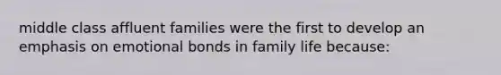 middle class affluent families were the first to develop an emphasis on emotional bonds in family life because: