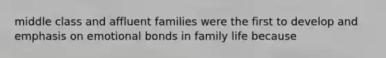 middle class and affluent families were the first to develop and emphasis on emotional bonds in family life because