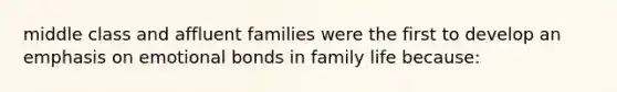 middle class and affluent families were the first to develop an emphasis on emotional bonds in family life because: