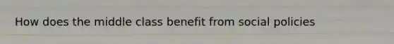 How does the middle class benefit from social policies