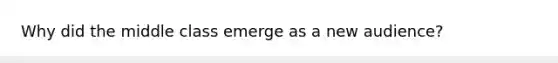 Why did the middle class emerge as a new audience?