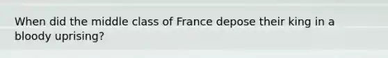 When did the middle class of France depose their king in a bloody uprising?