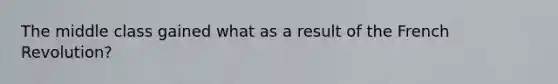 The middle class gained what as a result of the French Revolution?