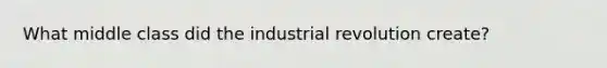 What middle class did the industrial revolution create?