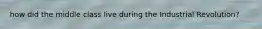 how did the middle class live during the Industrial Revolution?