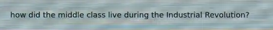 how did the middle class live during the Industrial Revolution?