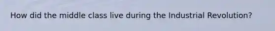 How did the middle class live during the Industrial Revolution?