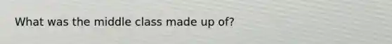 What was the middle class made up of?