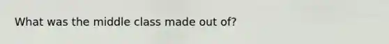 What was the middle class made out of?