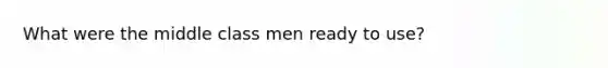 What were the middle class men ready to use?