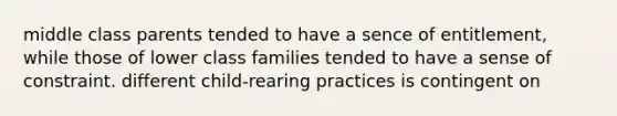 middle class parents tended to have a sence of entitlement, while those of lower class families tended to have a sense of constraint. different child-rearing practices is contingent on