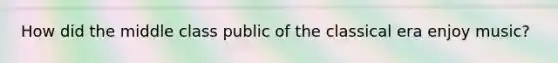 How did the middle class public of the classical era enjoy music?