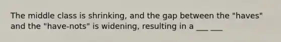 The middle class is shrinking, and the gap between the "haves" and the "have-nots" is widening, resulting in a ___ ___