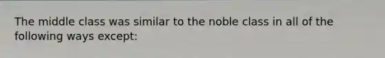 The middle class was similar to the noble class in all of the following ways except: