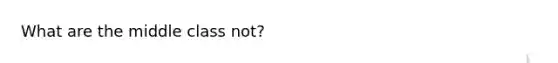 What are the middle class not?
