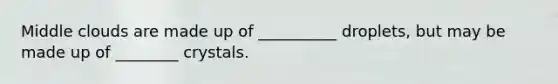 Middle clouds are made up of __________ droplets, but may be made up of ________ crystals.