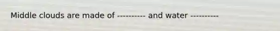 Middle clouds are made of ---------- and water ----------