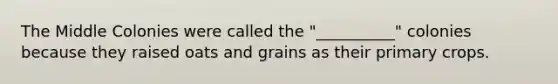 The Middle Colonies were called the "__________" colonies because they raised oats and grains as their primary crops.