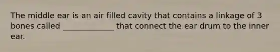 The middle ear is an air filled cavity that contains a linkage of 3 bones called _____________ that connect the ear drum to the inner ear.