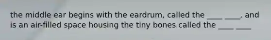 the middle ear begins with the eardrum, called the ____ ____, and is an air-filled space housing the tiny bones called the ____ ____