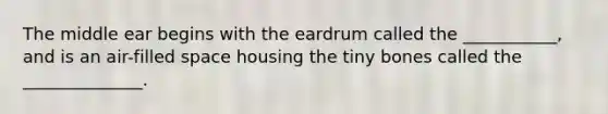 The middle ear begins with the eardrum called the ___________, and is an air-filled space housing the tiny bones called the ______________.