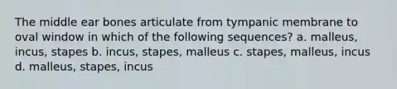 The middle ear bones articulate from tympanic membrane to oval window in which of the following sequences? a. malleus, incus, stapes b. incus, stapes, malleus c. stapes, malleus, incus d. malleus, stapes, incus