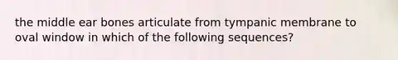 the middle ear bones articulate from tympanic membrane to oval window in which of the following sequences?