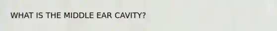 WHAT IS THE MIDDLE EAR CAVITY?