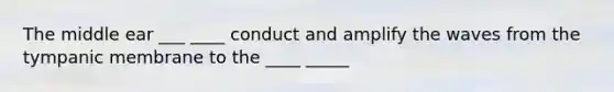 The middle ear ___ ____ conduct and amplify the waves from the tympanic membrane to the ____ _____