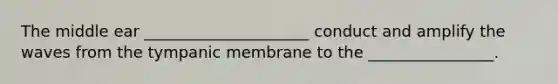 The middle ear _____________________ conduct and amplify the waves from the tympanic membrane to the ________________.