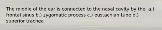 The middle of the ear is connected to the nasal cavity by the: a.) frontal sinus b.) zygomatic process c.) eustachian tube d.) superior trachea