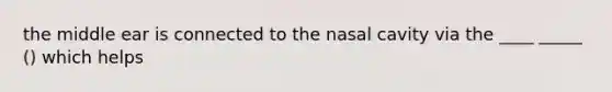 the middle ear is connected to the nasal cavity via the ____ _____ () which helps