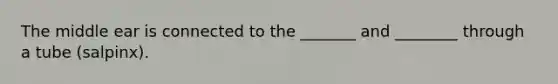 The middle ear is connected to the _______ and ________ through a tube (salpinx).