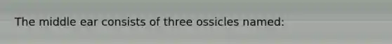 The middle ear consists of three ossicles named: