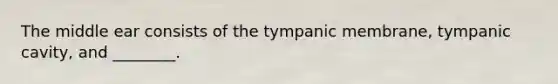 The middle ear consists of the tympanic membrane, tympanic cavity, and ________.