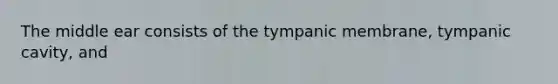 The middle ear consists of the tympanic membrane, tympanic cavity, and