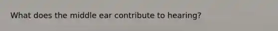 What does the middle ear contribute to hearing?