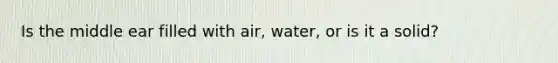 Is the middle ear filled with air, water, or is it a solid?